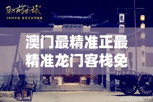 澳門最精準(zhǔn)真正最精準(zhǔn)的龍門客棧，探索與體驗，澳門最精準(zhǔn)龍門客棧，深入探索與獨特體驗